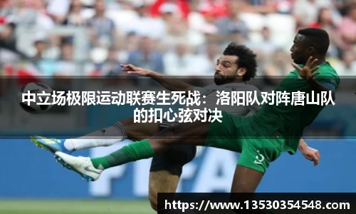 中立场极限运动联赛生死战：洛阳队对阵唐山队的扣心弦对决